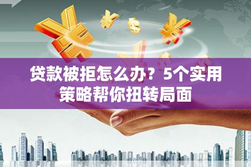 鄂伦春贷款被拒怎么办？5个实用策略帮你扭转局面
