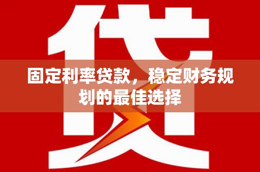 鄂伦春固定利率贷款，稳定财务规划的最佳选择