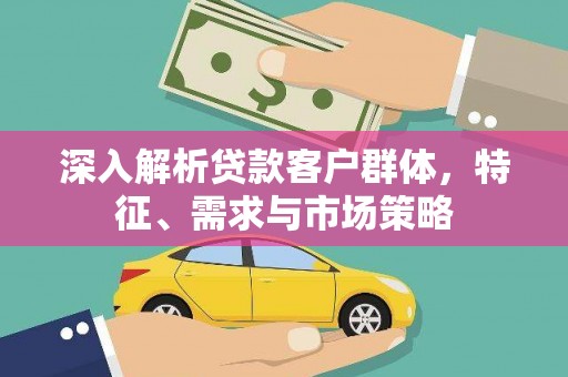 鄂伦春深入解析贷款客户群体，特征、需求与市场策略