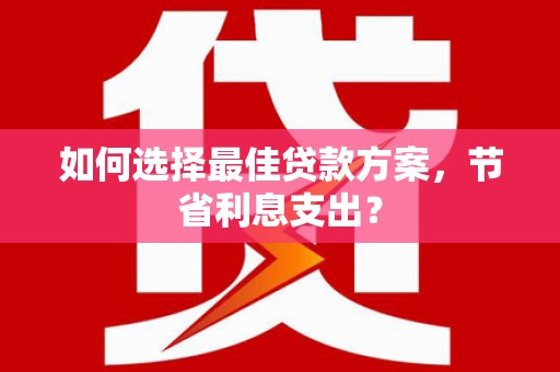 鄂伦春如何选择最佳贷款方案，节省利息支出？