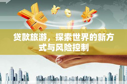 鄂伦春贷款旅游，探索世界的新方式与风险控制