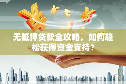 鄂伦春无抵押贷款全攻略，如何轻松获得资金支持？
