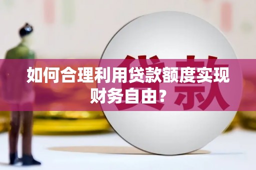 鄂伦春如何合理利用贷款额度实现财务自由？