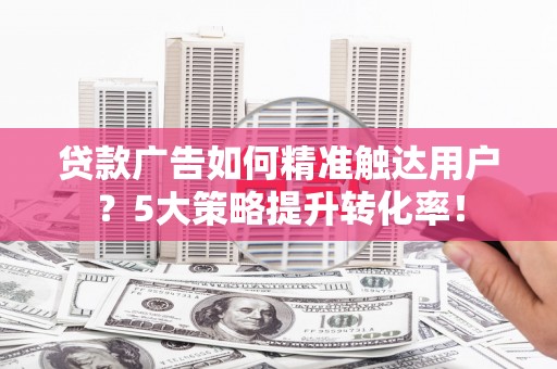 鄂伦春贷款广告如何精准触达用户？5大策略提升转化率！