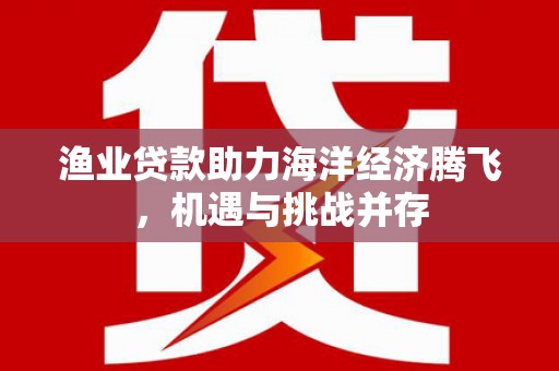 鄂伦春渔业贷款助力海洋经济腾飞，机遇与挑战并存