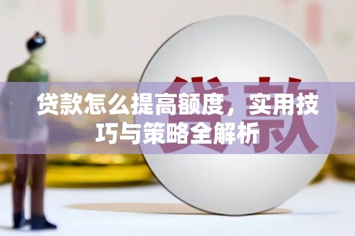 鄂伦春贷款怎么提高额度，实用技巧与策略全解析