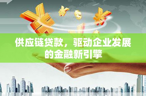 鄂伦春供应链贷款，驱动企业发展的金融新引擎
