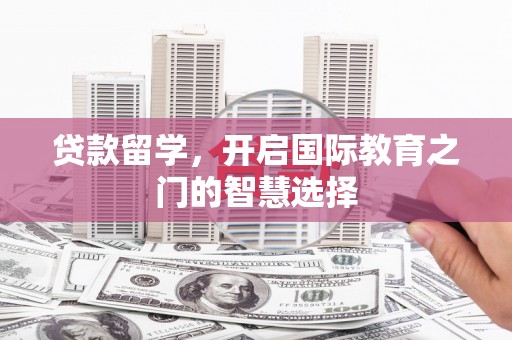鄂伦春贷款留学，开启国际教育之门的智慧选择