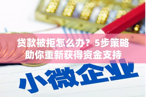 鄂伦春贷款被拒怎么办？5步策略助你重新获得资金支持