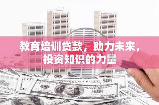 鄂伦春教育培训贷款，助力未来，投资知识的力量