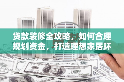 鄂伦春贷款装修全攻略，如何合理规划资金，打造理想家居环境