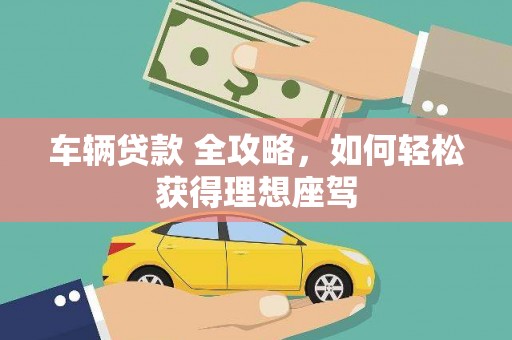 鄂伦春车辆贷款 全攻略，如何轻松获得理想座驾
