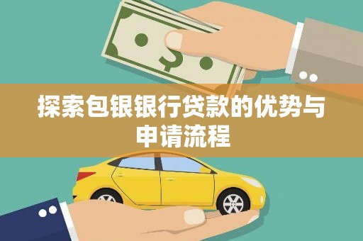 鄂伦春探索包银银行贷款的优势与申请流程