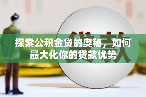 鄂伦春探索公积金贷的奥秘，如何最大化你的贷款优势
