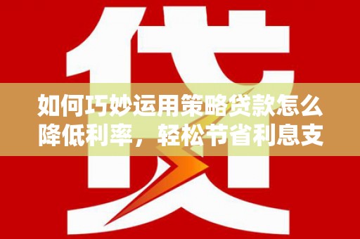 鄂伦春如何巧妙运用策略贷款怎么降低利率，轻松节省利息支出