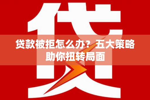 鄂伦春贷款被拒怎么办？五大策略助你扭转局面