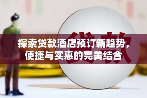 鄂伦春探索贷款酒店预订新趋势，便捷与实惠的完美结合