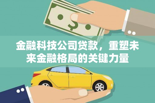 鄂伦春金融科技公司贷款，重塑未来金融格局的关键力量