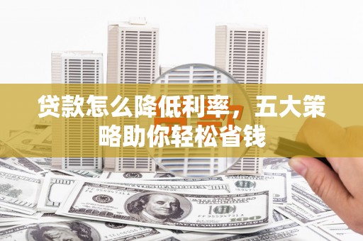 鄂伦春贷款怎么降低利率，五大策略助你轻松省钱