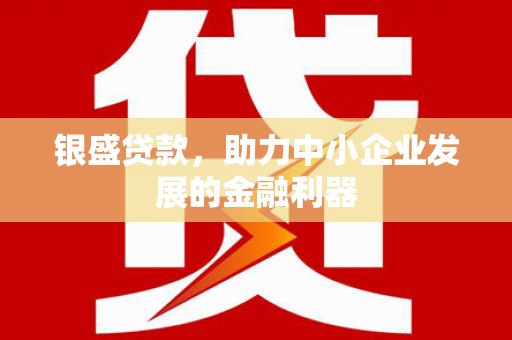 鄂伦春银盛贷款，助力中小企业发展的金融利器