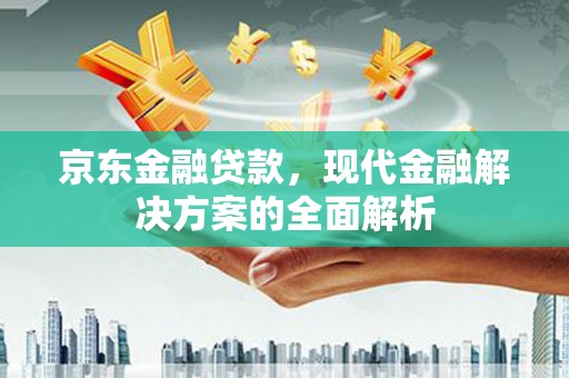 鄂伦春京东金融贷款，现代金融解决方案的全面解析