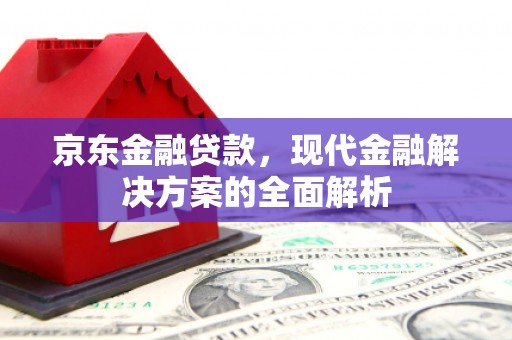 鄂伦春京东金融贷款，现代金融解决方案的全面解析
