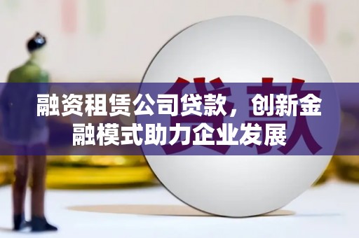 鄂伦春融资租赁公司贷款，创新金融模式助力企业发展