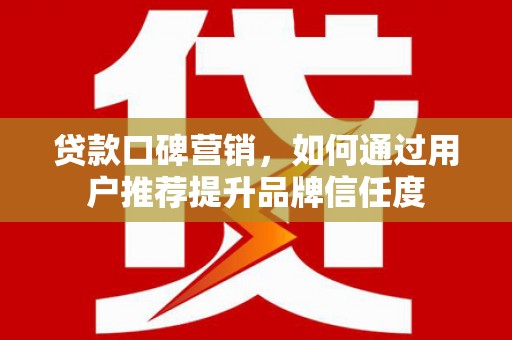 鄂伦春贷款口碑营销，如何通过用户推荐提升品牌信任度
