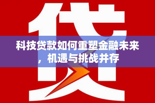 鄂伦春科技贷款如何重塑金融未来，机遇与挑战并存