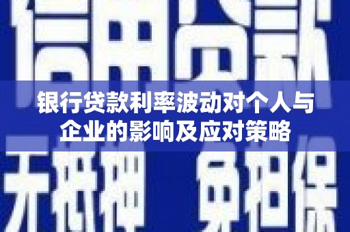 鄂伦春银行贷款利率波动对个人与企业的影响及应对策略