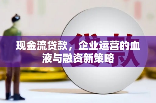 鄂伦春现金流贷款，企业运营的血液与融资新策略
