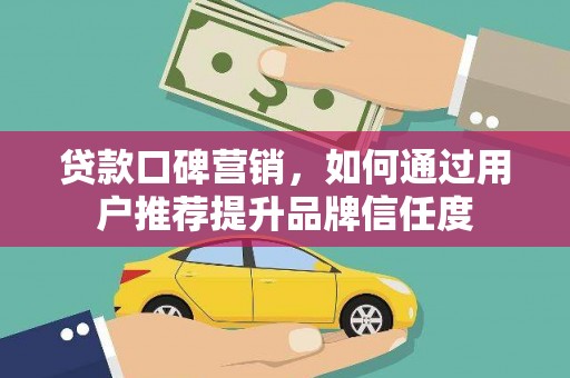 鄂伦春贷款口碑营销，如何通过用户推荐提升品牌信任度