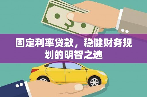 鄂伦春固定利率贷款，稳健财务规划的明智之选