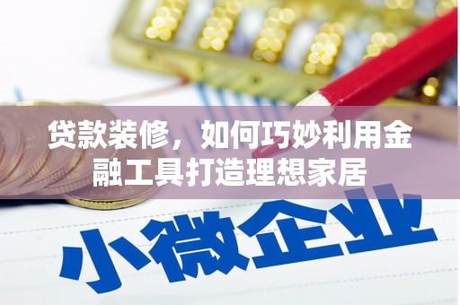 鄂伦春贷款装修，如何巧妙利用金融工具打造理想家居