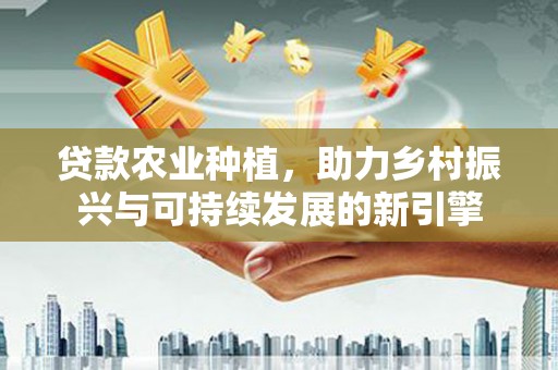 鄂伦春贷款农业种植，助力乡村振兴与可持续发展的新引擎