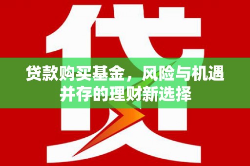 鄂伦春贷款购买基金，风险与机遇并存的理财新选择