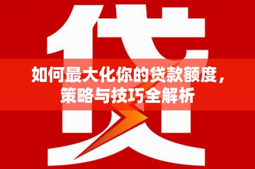 鄂伦春如何最大化你的贷款额度，策略与技巧全解析