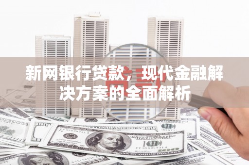 鄂伦春新网银行贷款，现代金融解决方案的全面解析