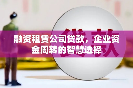 鄂伦春融资租赁公司贷款，企业资金周转的智慧选择