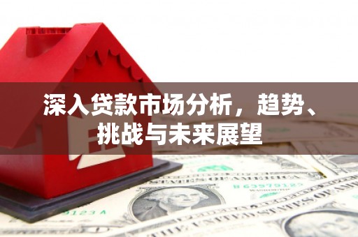 鄂伦春深入贷款市场分析，趋势、挑战与未来展望