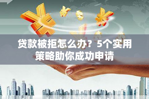 鄂伦春贷款被拒怎么办？5个实用策略助你成功申请