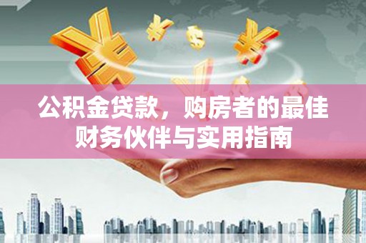 鄂伦春公积金贷款，购房者的最佳财务伙伴与实用指南