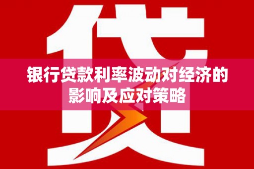 鄂伦春银行贷款利率波动对经济的影响及应对策略