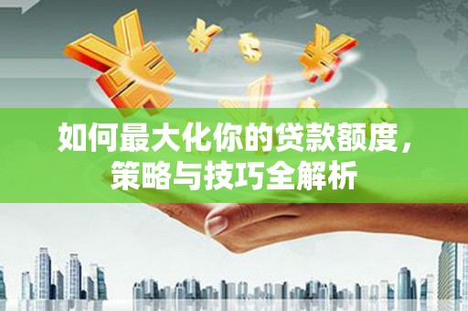 鄂伦春如何最大化你的贷款额度，策略与技巧全解析