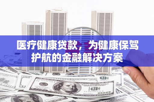 鄂伦春医疗健康贷款，为健康保驾护航的金融解决方案