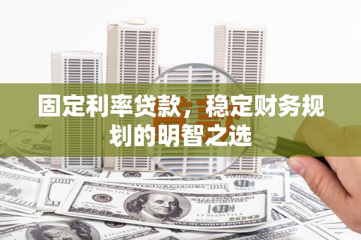 鄂伦春固定利率贷款，稳定财务规划的明智之选