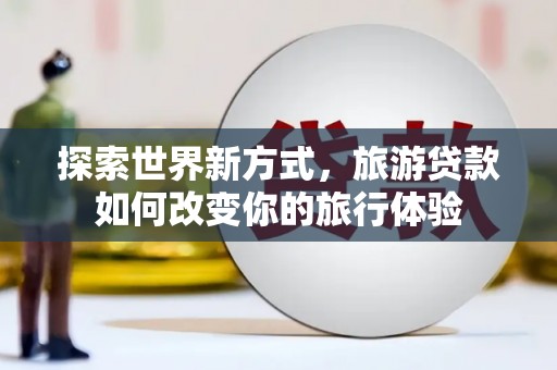 鄂伦春探索世界新方式，旅游贷款如何改变你的旅行体验