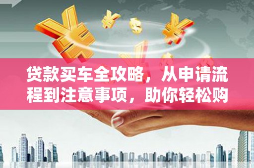 鄂伦春贷款买车全攻略，从申请流程到注意事项，助你轻松购车